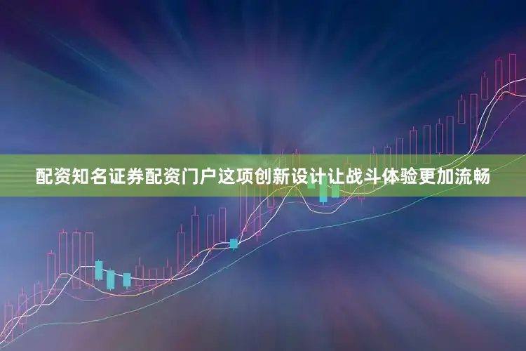 配资知名证券配资门户这项创新设计让战斗体验更加流畅