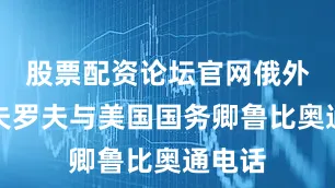 股票配资论坛官网俄外长拉夫罗夫与美国国务卿鲁比奥通电话