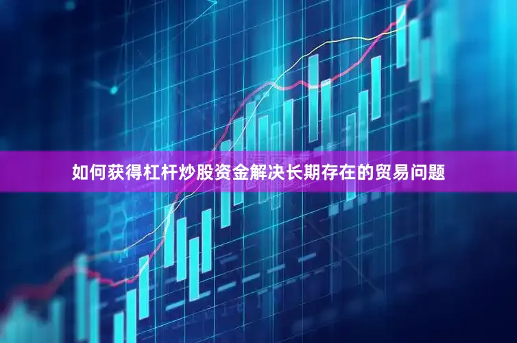 如何获得杠杆炒股资金解决长期存在的贸易问题