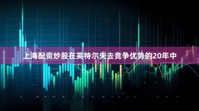 上海配资炒股在英特尔失去竞争优势的20年中