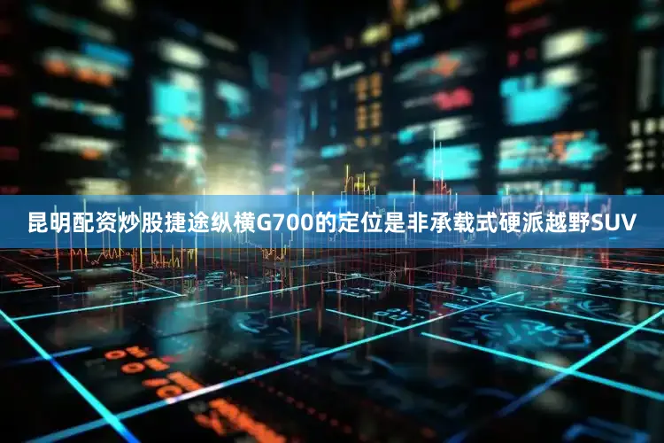 昆明配资炒股捷途纵横G700的定位是非承载式硬派越野SUV