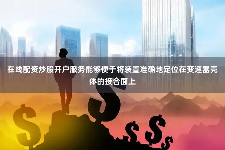 在线配资炒股开户服务能够便于将装置准确地定位在变速器壳体的接合面上
