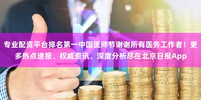 专业配资平台排名第一中国医师节谢谢所有医务工作者！更多热点速报、权威资讯、深度分析尽在北京日报App
